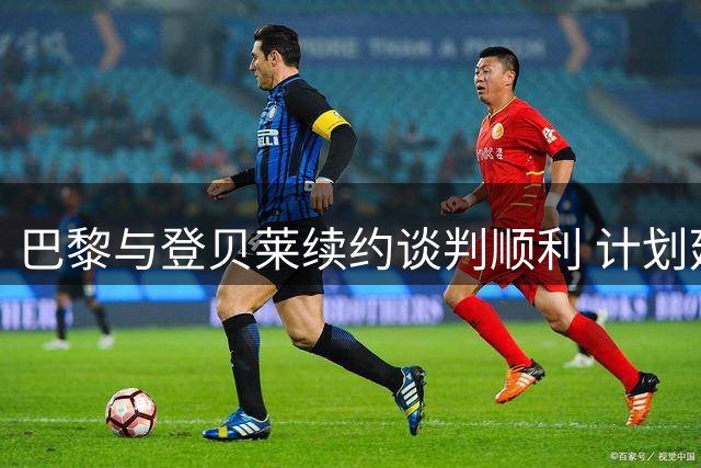 巴黎与登贝莱续约谈判顺利 计划延长合同至2029或2030年